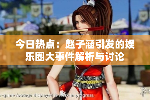 今日热点：赵子涵引发的娱乐圈大事件解析与讨论