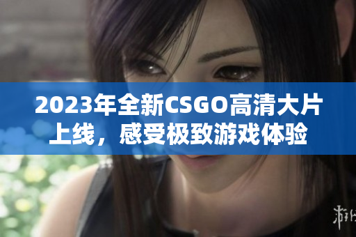 2023年全新CSGO高清大片上线，感受极致游戏体验