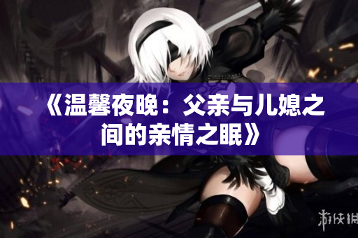 《温馨夜晚：父亲与儿媳之间的亲情之眠》