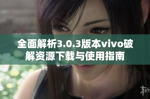 全面解析3.0.3版本vivo破解资源下载与使用指南