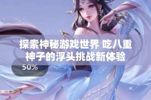 探索神秘游戏世界 吃八重神子的浮头挑战新体验