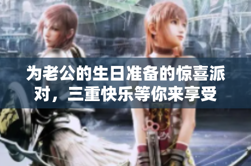 为老公的生日准备的惊喜派对，三重快乐等你来享受