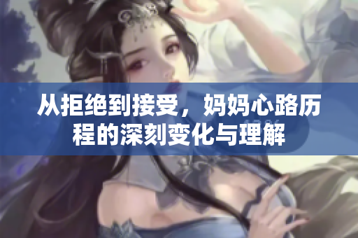 从拒绝到接受，妈妈心路历程的深刻变化与理解