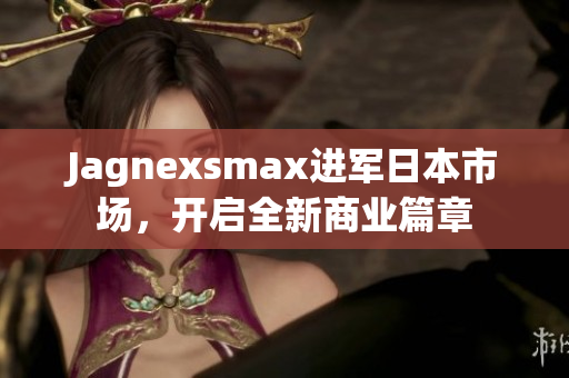 Jagnexsmax进军日本市场，开启全新商业篇章