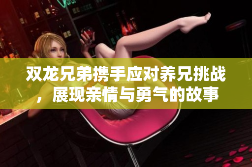 双龙兄弟携手应对养兄挑战，展现亲情与勇气的故事