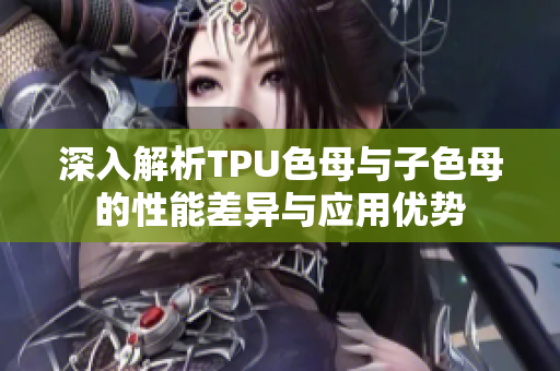 深入解析TPU色母与子色母的性能差异与应用优势