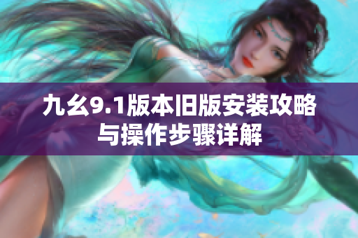 九幺9.1版本旧版安装攻略与操作步骤详解