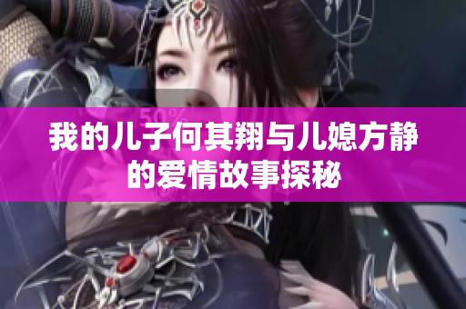 我的儿子何其翔与儿媳方静的爱情故事探秘