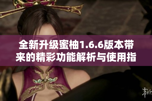 全新升级蜜柚1.6.6版本带来的精彩功能解析与使用指南