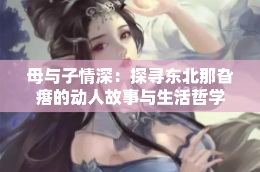 母与子情深：探寻东北那旮瘩的动人故事与生活哲学