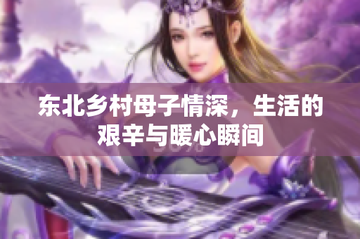 东北乡村母子情深，生活的艰辛与暖心瞬间