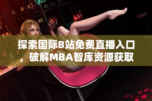 探索国际B站免费直播入口，破解MBA智库资源获取秘籍