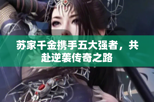 苏家千金携手五大强者，共赴逆袭传奇之路
