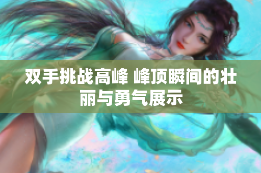 双手挑战高峰 峰顶瞬间的壮丽与勇气展示