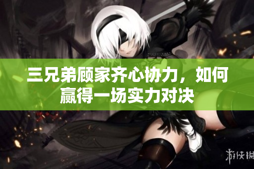 三兄弟顾家齐心协力，如何赢得一场实力对决