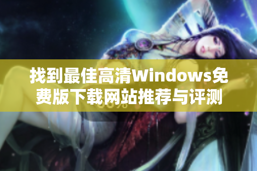 找到最佳高清Windows免费版下载网站推荐与评测