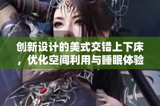 创新设计的美式交错上下床，优化空间利用与睡眠体验