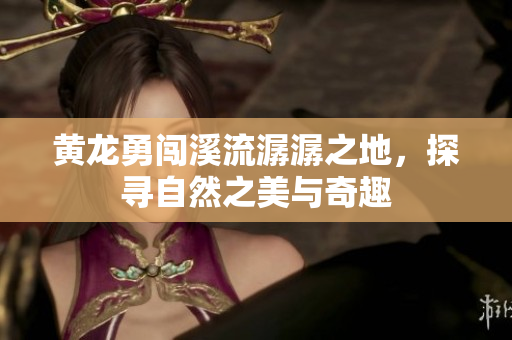 黄龙勇闯溪流潺潺之地，探寻自然之美与奇趣