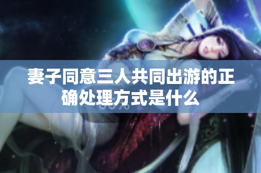 妻子同意三人共同出游的正确处理方式是什么