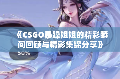 《CSGO暴躁姐姐的精彩瞬间回顾与精彩集锦分享》