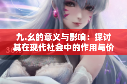 九.幺的意义与影响：探讨其在现代社会中的作用与价值