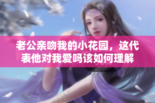 老公亲吻我的小花园，这代表他对我爱吗该如何理解