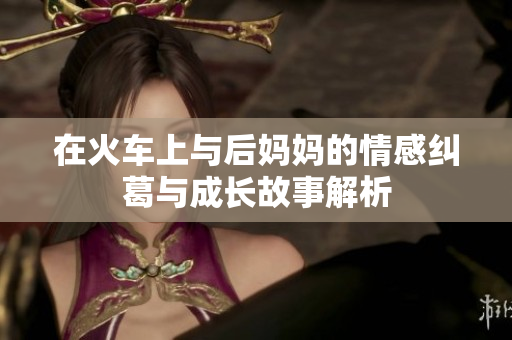 在火车上与后妈妈的情感纠葛与成长故事解析