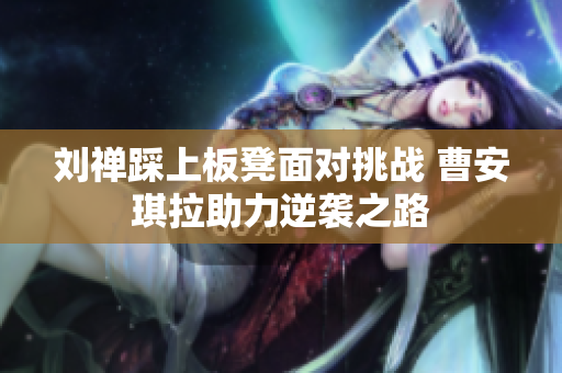 刘禅踩上板凳面对挑战 曹安琪拉助力逆袭之路