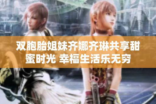 双胞胎姐妹齐娜齐琳共享甜蜜时光 幸福生活乐无穷