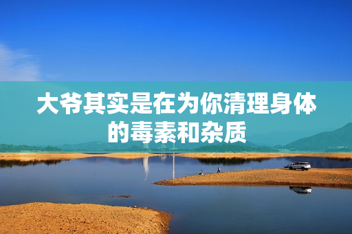 大爷其实是在为你清理身体的毒素和杂质