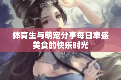 体育生与萌宠分享每日丰盛美食的快乐时光
