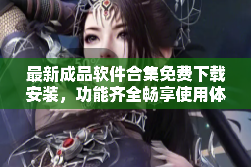 最新成品软件合集免费下载安装，功能齐全畅享使用体验