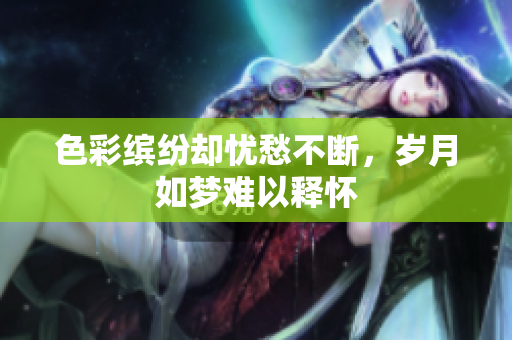 色彩缤纷却忧愁不断，岁月如梦难以释怀