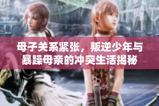 母子关系紧张，叛逆少年与暴躁母亲的冲突生活揭秘