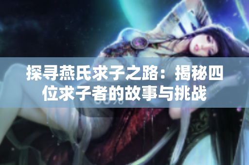 探寻燕氏求子之路：揭秘四位求子者的故事与挑战