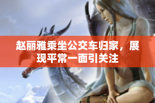 赵丽雅乘坐公交车归家，展现平常一面引关注