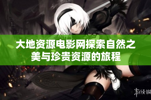 大地资源电影网探索自然之美与珍贵资源的旅程