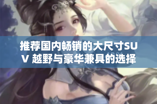 推荐国内畅销的大尺寸SUV 越野与豪华兼具的选择