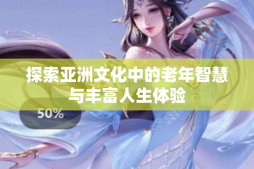 探索亚洲文化中的老年智慧与丰富人生体验