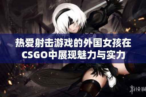 热爱射击游戏的外国女孩在CSGO中展现魅力与实力