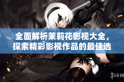 全面解析茉莉花影视大全，探索精彩影视作品的最佳选择