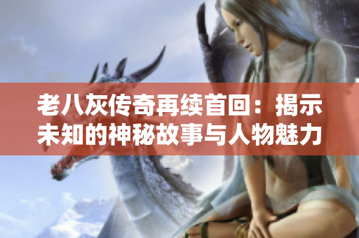 老八灰传奇再续首回：揭示未知的神秘故事与人物魅力