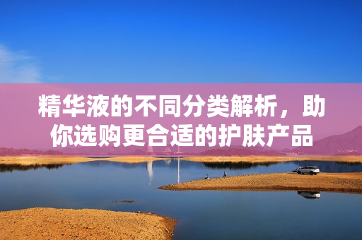 精华液的不同分类解析，助你选购更合适的护肤产品
