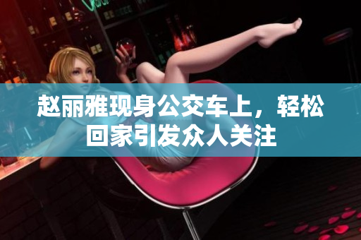 赵丽雅现身公交车上，轻松回家引发众人关注