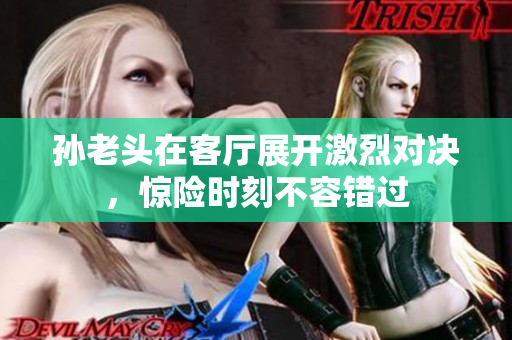 孙老头在客厅展开激烈对决，惊险时刻不容错过