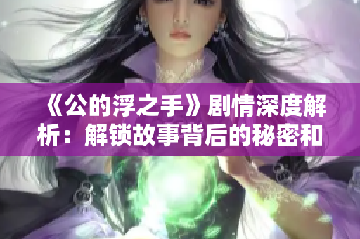 《公的浮之手》剧情深度解析：解锁故事背后的秘密和主题
