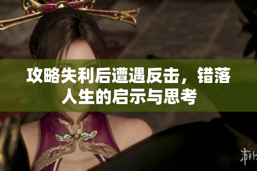 攻略失利后遭遇反击，错落人生的启示与思考