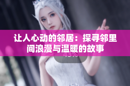 让人心动的邻居：探寻邻里间浪漫与温暖的故事