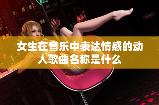 女生在音乐中表达情感的动人歌曲名称是什么