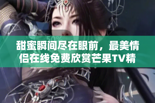 甜蜜瞬间尽在眼前，最美情侣在线免费欣赏芒果TV精彩内容